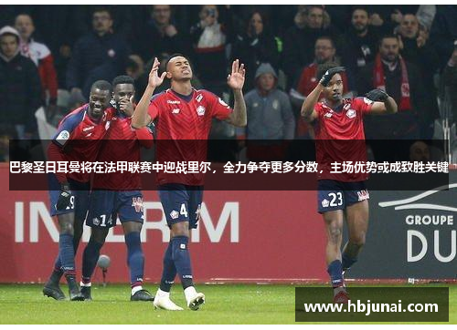 巴黎圣日耳曼将在法甲联赛中迎战里尔，全力争夺更多分数，主场优势或成致胜关键
