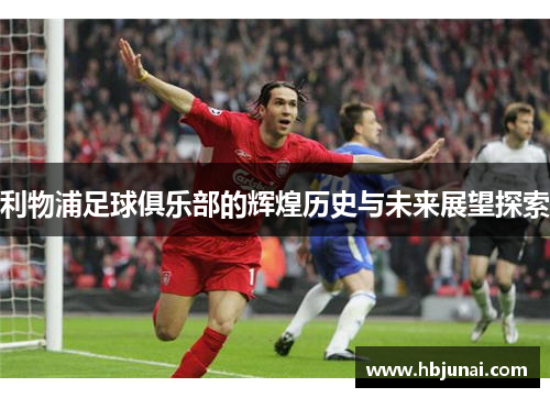 利物浦足球俱乐部的辉煌历史与未来展望探索