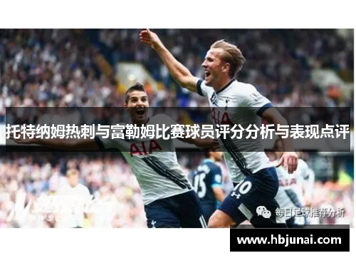 托特纳姆热刺与富勒姆比赛球员评分分析与表现点评
