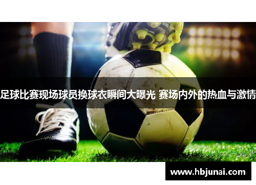 足球比赛现场球员换球衣瞬间大曝光 赛场内外的热血与激情