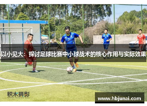 以小见大：探讨足球比赛中小球战术的核心作用与实际效果