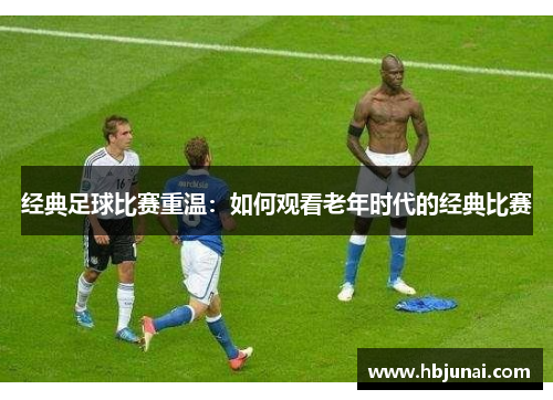 经典足球比赛重温：如何观看老年时代的经典比赛