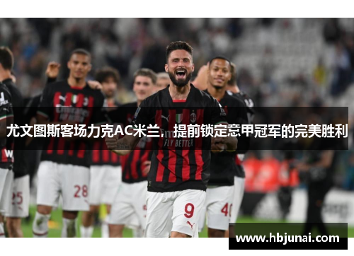 尤文图斯客场力克AC米兰，提前锁定意甲冠军的完美胜利