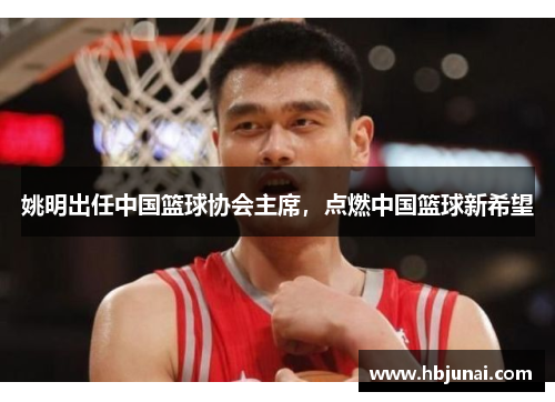 姚明出任中国篮球协会主席，点燃中国篮球新希望