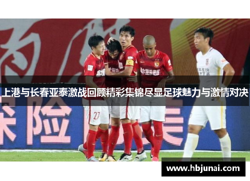 上港与长春亚泰激战回顾精彩集锦尽显足球魅力与激情对决