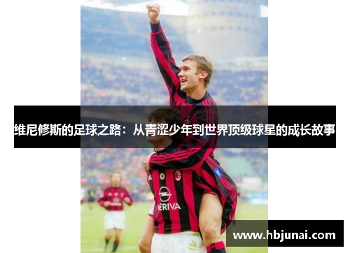维尼修斯的足球之路：从青涩少年到世界顶级球星的成长故事