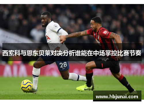 西索科与恩东贝莱对决分析谁能在中场掌控比赛节奏